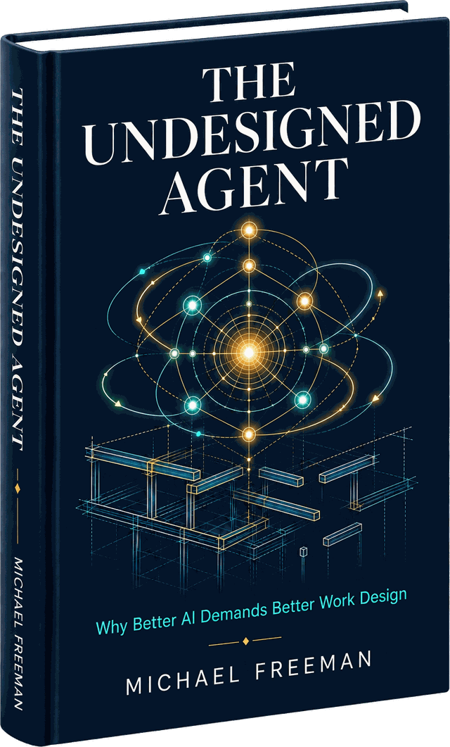 The Undesigned Agent: Why Better AI Demands Better Work Design, by Michael Freeman